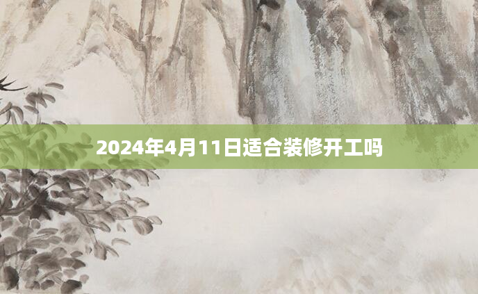 2024年4月11日适合装修开工吗