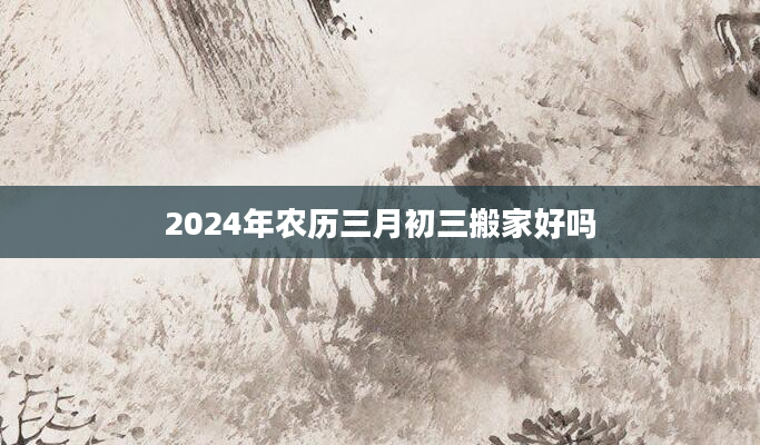 2024年农历三月初三搬家好吗
