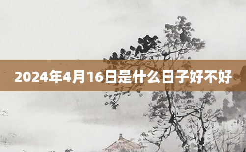 2024年4月16日是什么日子好不好
