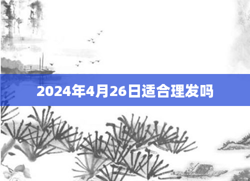 2024年4月26日适合理发吗