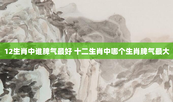 12生肖中谁脾气最好 十二生肖中哪个生肖脾气最大
