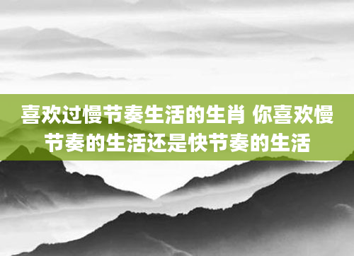 喜欢过慢节奏生活的生肖 你喜欢慢节奏的生活还是快节奏的生活
