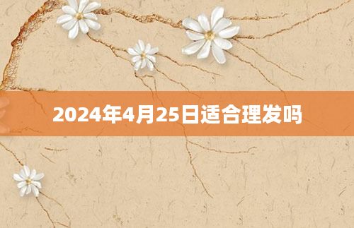 2024年4月25日适合理发吗