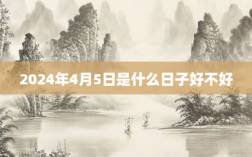 2024年4月5日是什么日子好不好