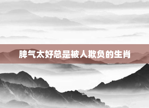 脾气太好总是被人欺负的生肖