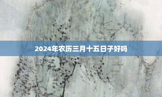 2024年农历三月十五日子好吗