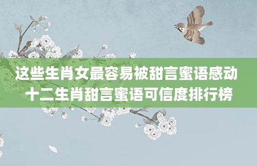 这些生肖女最容易被甜言蜜语感动 十二生肖甜言蜜语可信度排行榜