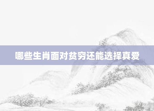 哪些生肖面对贫穷还能选择真爱