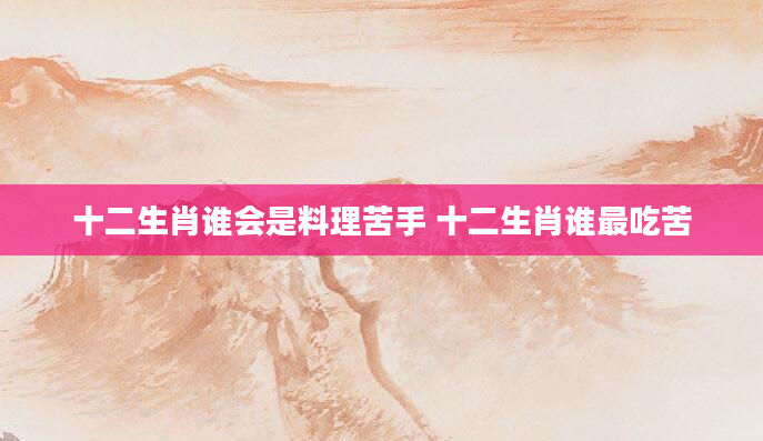 十二生肖谁会是料理苦手 十二生肖谁最吃苦