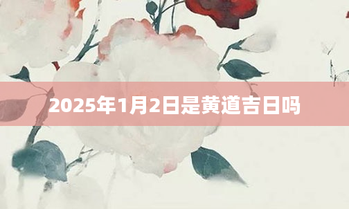 2025年1月2日是黄道吉日吗