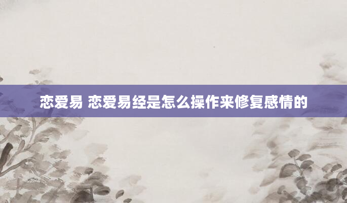 恋爱易 恋爱易经是怎么操作来修复感情的