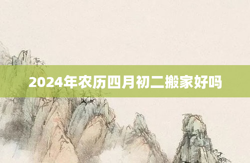 2024年农历四月初二搬家好吗