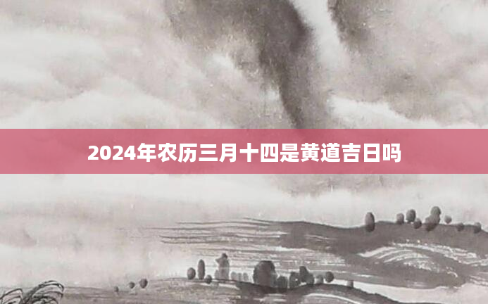 2024年农历三月十四是黄道吉日吗