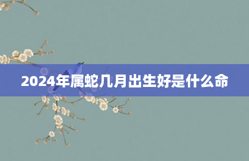 2024年属蛇几月出生好是什么命