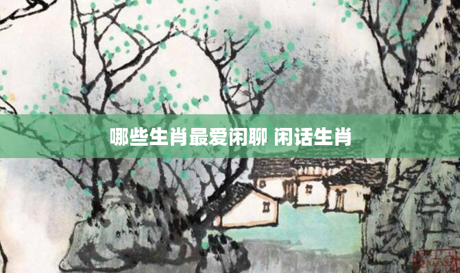 哪些生肖最爱闲聊 闲话生肖