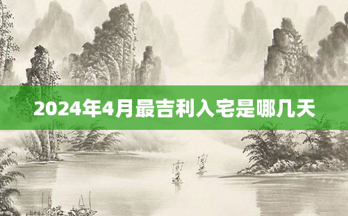 2024年4月最吉利入宅是哪几天