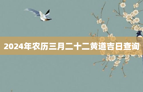 2024年农历三月二十二黄道吉日查询