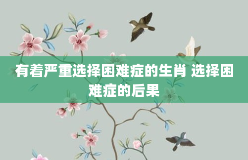 有着严重选择困难症的生肖 选择困难症的后果
