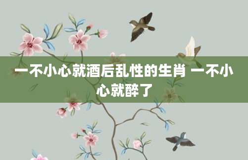 一不小心就酒后乱性的生肖 一不小心就醉了