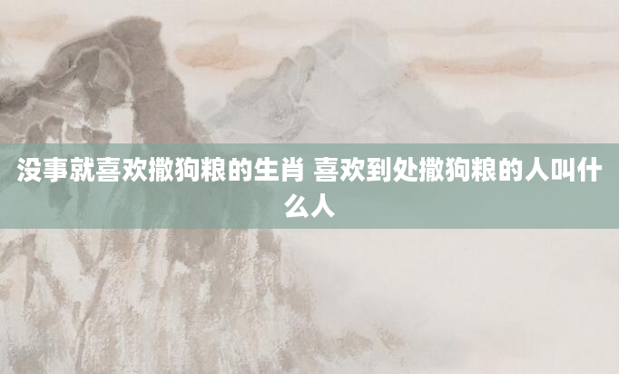没事就喜欢撒狗粮的生肖 喜欢到处撒狗粮的人叫什么人