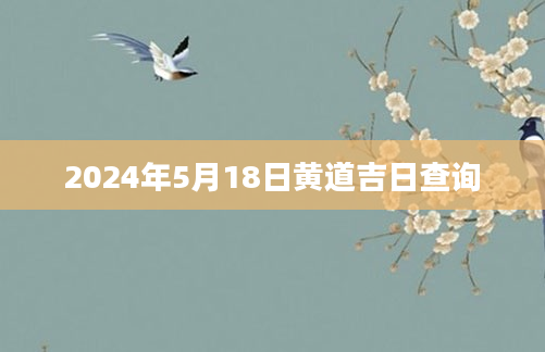2024年5月18日黄道吉日查询