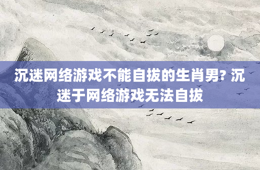 沉迷网络游戏不能自拔的生肖男? 沉迷于网络游戏无法自拔