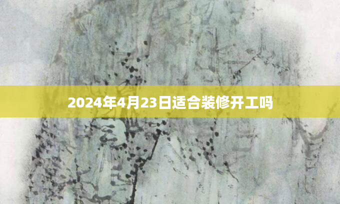 2024年4月23日适合装修开工吗