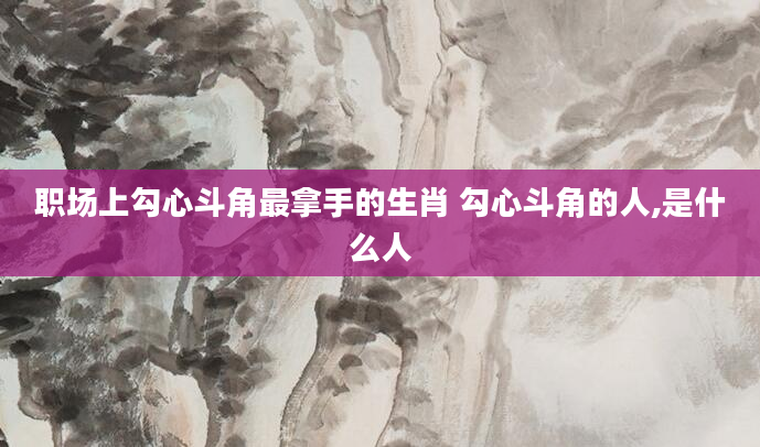 职场上勾心斗角最拿手的生肖 勾心斗角的人,是什么人