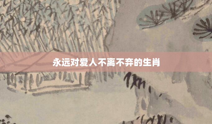 永远对爱人不离不弃的生肖
