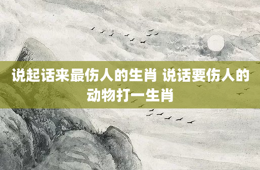 说起话来最伤人的生肖 说话要伤人的动物打一生肖