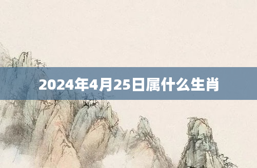 2024年4月25日属什么生肖