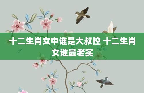 十二生肖女中谁是大叔控 十二生肖女谁最老实