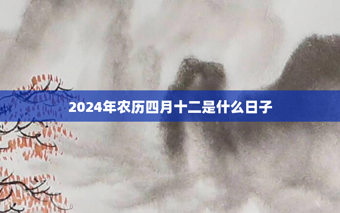2024年农历四月十二是什么日子