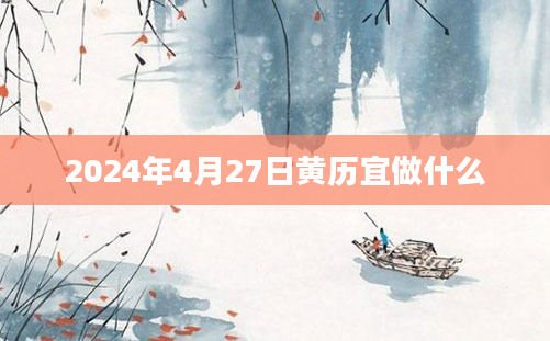 2024年4月27日黄历宜做什么