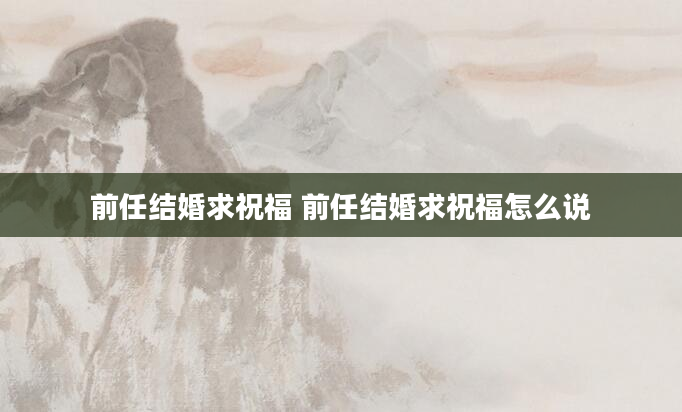 前任结婚求祝福 前任结婚求祝福怎么说