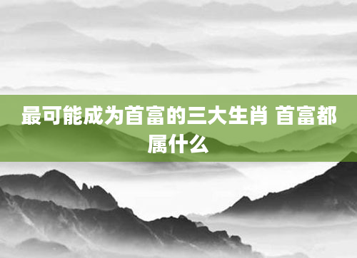最可能成为首富的三大生肖 首富都属什么