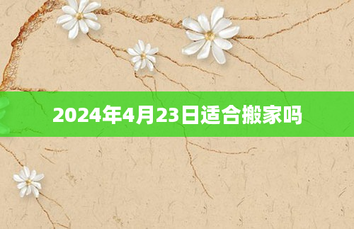 2024年4月23日适合搬家吗