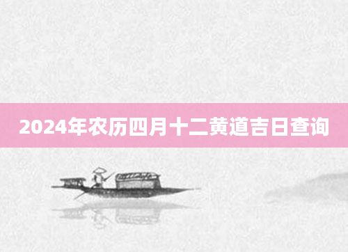 2024年农历四月十二黄道吉日查询