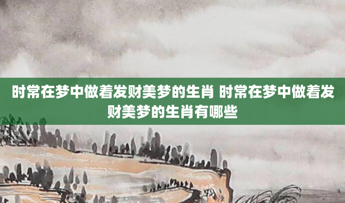 时常在梦中做着发财美梦的生肖 时常在梦中做着发财美梦的生肖有哪些
