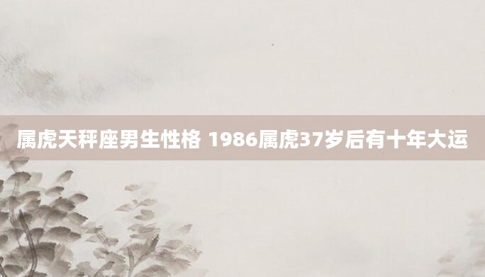 属虎天秤座男生性格 1986属虎37岁后有十年大运