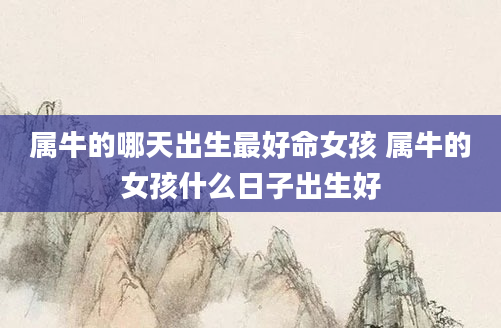 属牛的哪天出生最好命女孩 属牛的女孩什么日子出生好