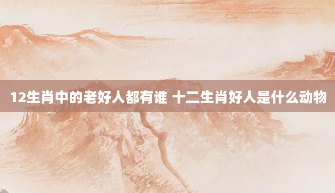 12生肖中的老好人都有谁 十二生肖好人是什么动物