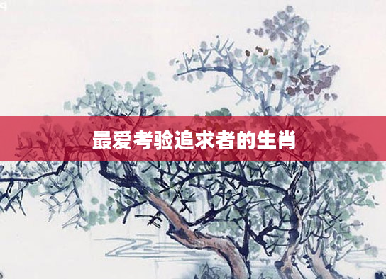 最爱考验追求者的生肖