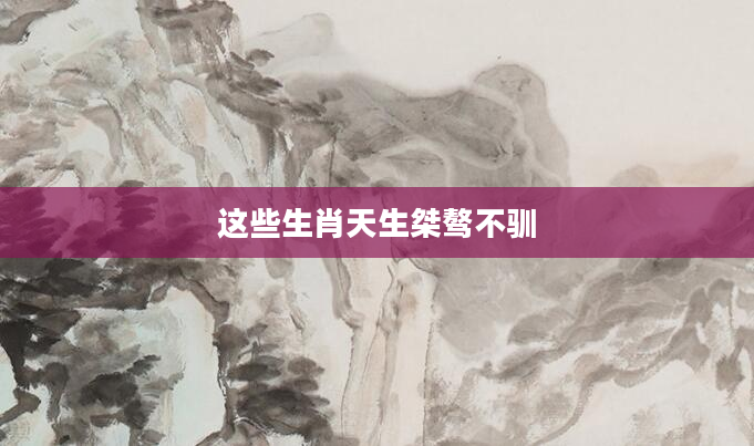 这些生肖天生桀骜不驯