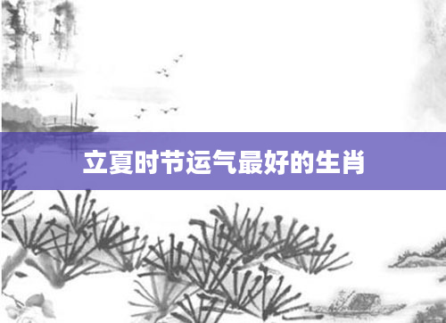 立夏时节运气最好的生肖