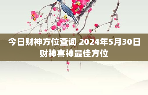 今日财神方位查询 2024年5月30日财神喜神最佳方位