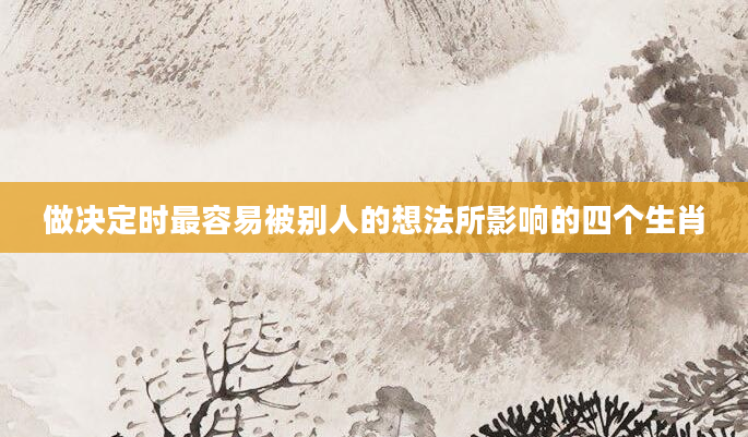 做决定时最容易被别人的想法所影响的四个生肖