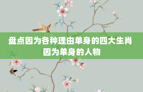 盘点因为各种理由单身的四大生肖 因为单身的人物