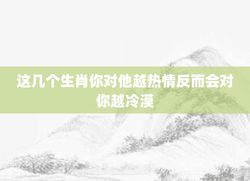 这几个生肖你对他越热情反而会对你越冷漠