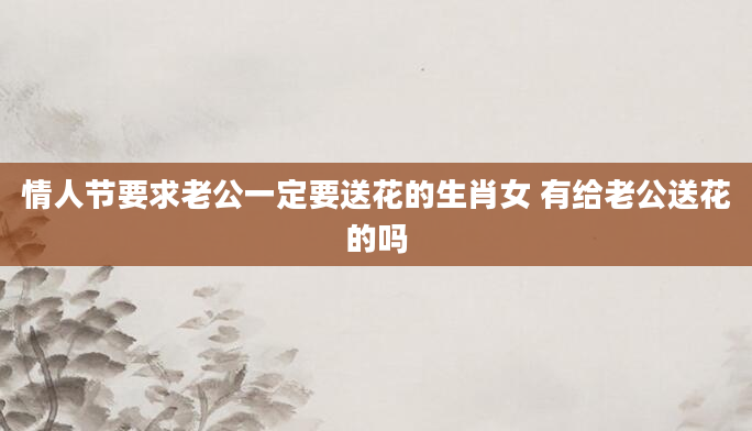情人节要求老公一定要送花的生肖女 有给老公送花的吗